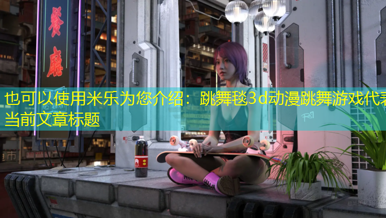 <strong>米乐为您介绍：跳舞毯3d动漫跳舞游戏</strong>